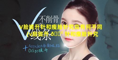 V脸提升针和瘦脸针究竟有何不同(v脸提升 🌲 针和瘦脸针究 🐎 竟有何不同)